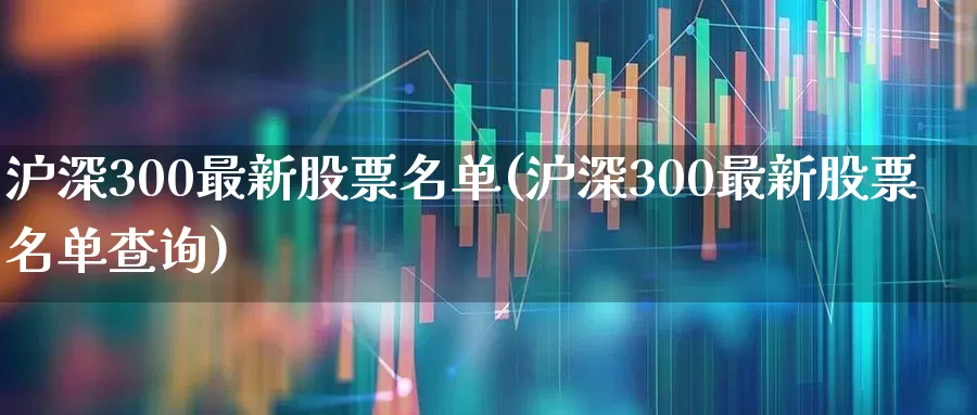 沪深300最新股票名单(沪深300最新股票名单查询)_https://www.ljyuan-tech.com_上交所_第1张