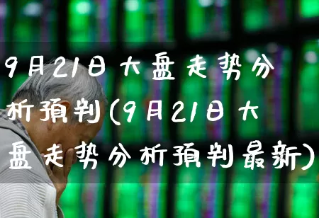 9月21日大盘走势分析预判(9月21日大盘走势分析预判最新)_https://www.ljyuan-tech.com_北交所_第1张