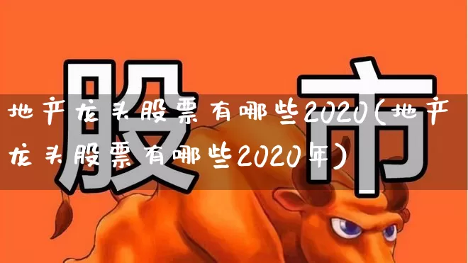 地产龙头股票有哪些2020(地产龙头股票有哪些2020年)_https://www.ljyuan-tech.com_创业板_第1张