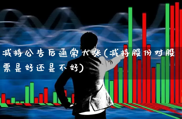 减持公告后通常大涨(减持股份对股票是好还是不好)_https://www.ljyuan-tech.com_创业板_第1张