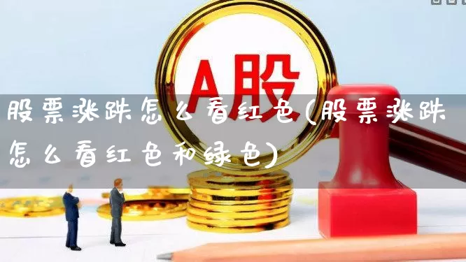 股票涨跌怎么看红色(股票涨跌怎么看红色和绿色)_https://www.ljyuan-tech.com_深交所_第1张