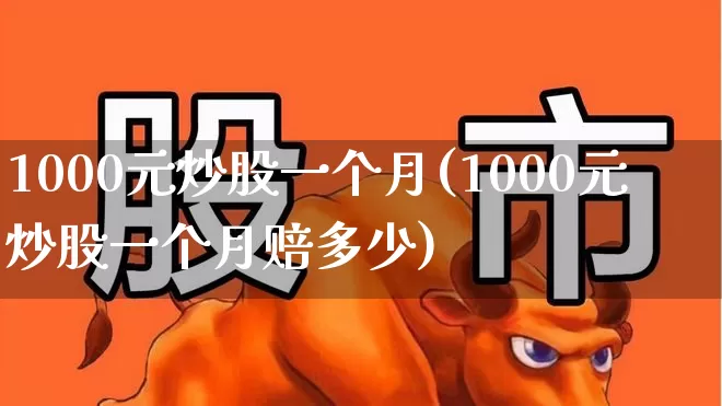 1000元炒股一个月(1000元炒股一个月赔多少)_https://www.ljyuan-tech.com_创业板_第1张