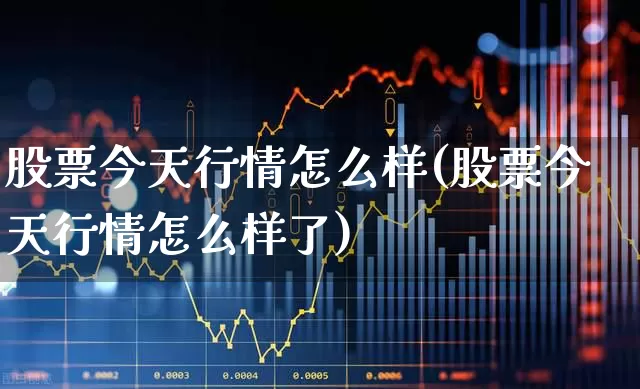 股票今天行情怎么样(股票今天行情怎么样了)_https://www.ljyuan-tech.com_北交所_第1张