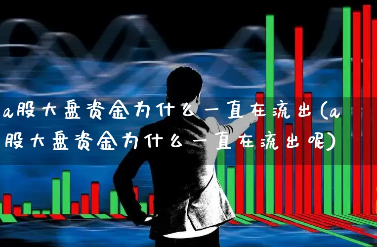 a股大盘资金为什么一直在流出(a股大盘资金为什么一直在流出呢)_https://www.ljyuan-tech.com_北交所_第1张