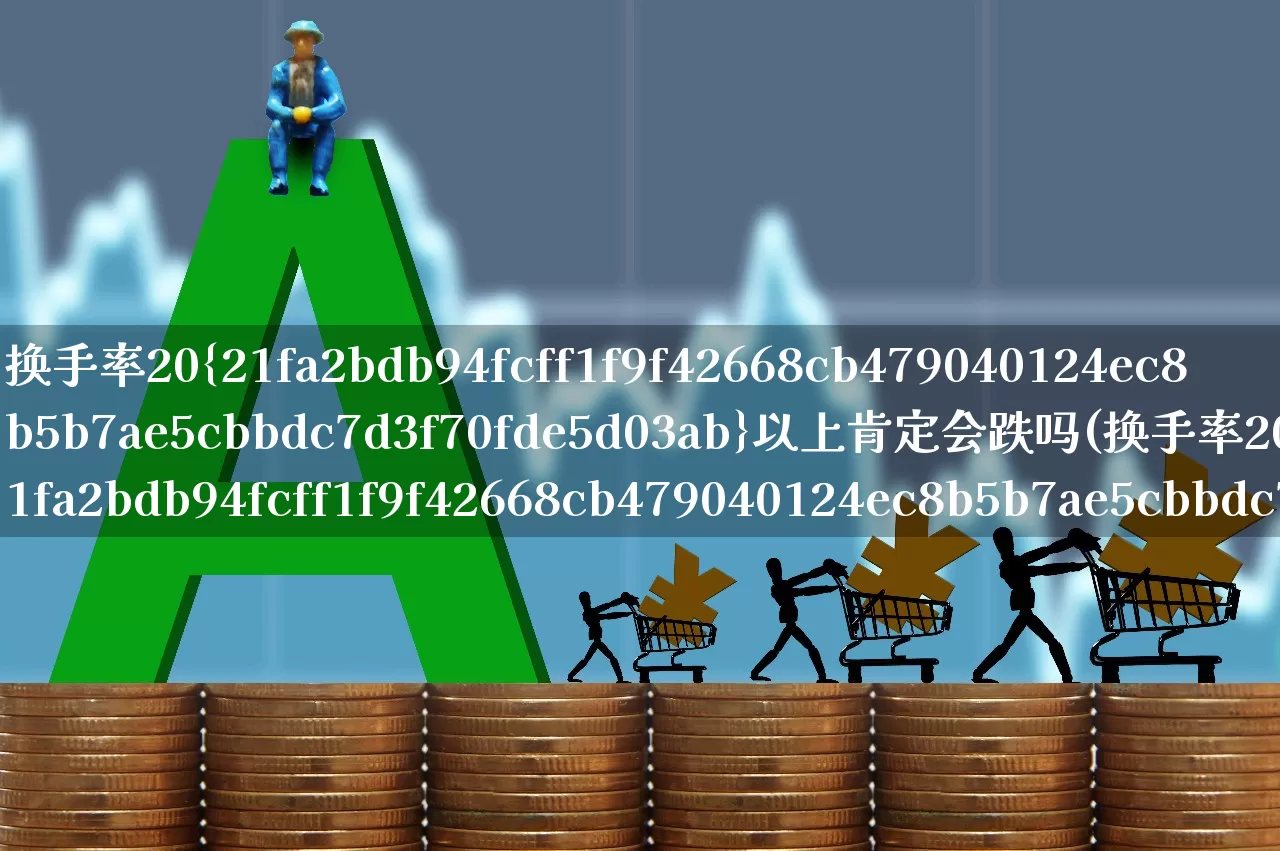换手率20%以上肯定会跌吗(换手率20%以上说明什么)_https://www.ljyuan-tech.com_上交所_第1张