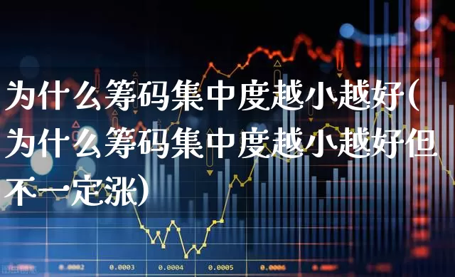 为什么筹码集中度越小越好(为什么筹码集中度越小越好但不一定涨)_https://www.ljyuan-tech.com_北交所_第1张