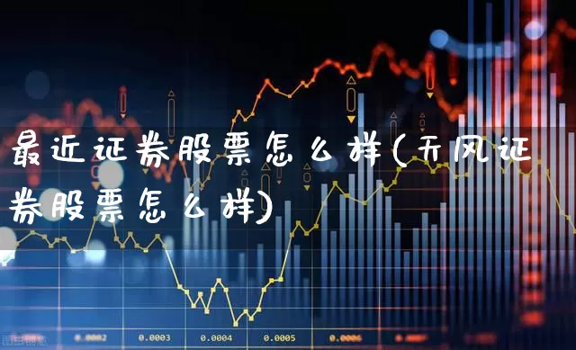最近证券股票怎么样(天风证券股票怎么样)_https://www.ljyuan-tech.com_科创板_第1张