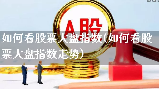 如何看股票大盘指数(如何看股票大盘指数走势)_https://www.ljyuan-tech.com_科创板_第1张