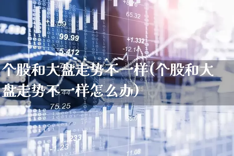 个股和大盘走势不一样(个股和大盘走势不一样怎么办)_https://www.ljyuan-tech.com_北交所_第1张