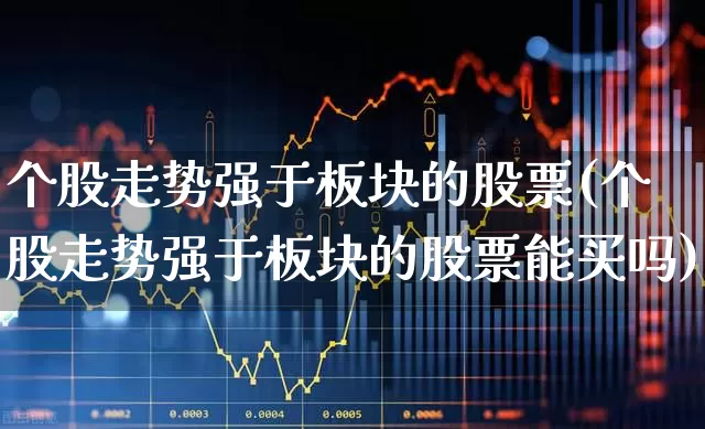 个股走势强于板块的股票(个股走势强于板块的股票能买吗)_https://www.ljyuan-tech.com_科创板_第1张