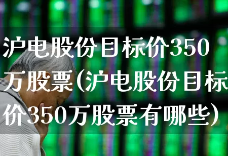沪电股份目标价350万股票(沪电股份目标价350万股票有哪些)_https://www.ljyuan-tech.com_创业板_第1张