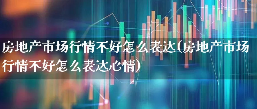 房地产市场行情不好怎么表达(房地产市场行情不好怎么表达心情)_https://www.ljyuan-tech.com_科创板_第1张
