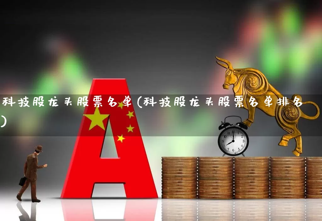 科技股龙头股票名单(科技股龙头股票名单排名)_https://www.ljyuan-tech.com_深交所_第1张