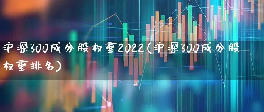 沪深300成分股权重2022(沪深300成分股权重排名)_https://www.ljyuan-tech.com_北交所_第1张