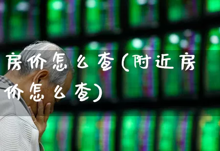 房价怎么查(附近房价怎么查)_https://www.ljyuan-tech.com_北交所_第1张