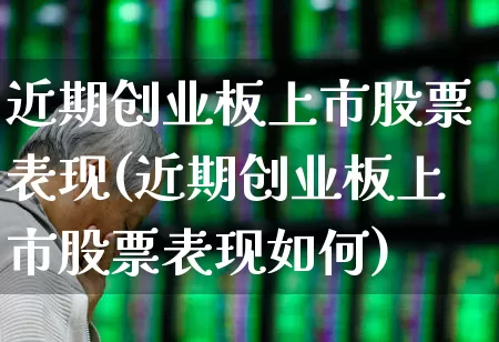 近期创业板上市股票表现(近期创业板上市股票表现如何)_https://www.ljyuan-tech.com_深交所_第1张