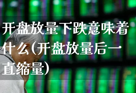 开盘放量下跌意味着什么(开盘放量后一直缩量)_https://www.ljyuan-tech.com_科创板_第1张