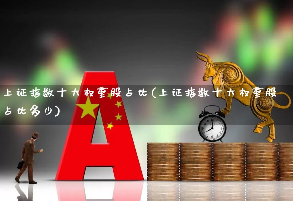 上证指数十大权重股占比(上证指数十大权重股占比多少)_https://www.ljyuan-tech.com_深交所_第1张