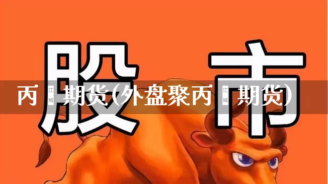 丙烯期货(外盘聚丙烯期货)_https://www.ljyuan-tech.com_创业板_第1张