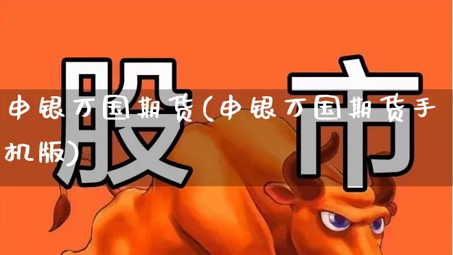 申银万国期货(申银万国期货手机版)_https://www.ljyuan-tech.com_科创吧_第1张