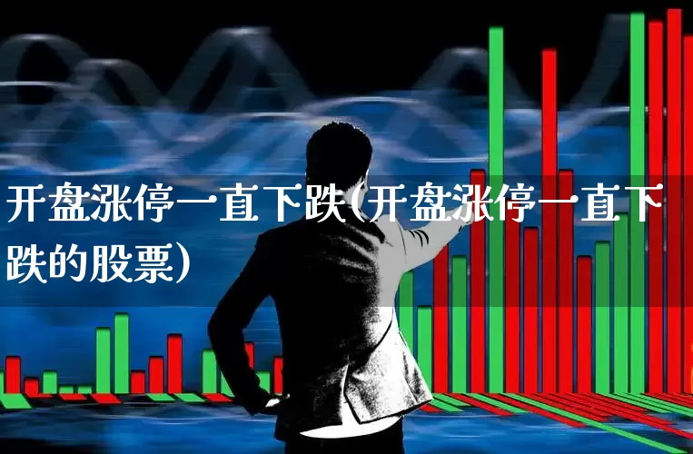 开盘涨停一直下跌(开盘涨停一直下跌的股票)_https://www.ljyuan-tech.com_北交所_第1张