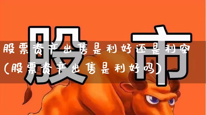 股票资产出售是利好还是利空(股票资产出售是利好吗)_https://www.ljyuan-tech.com_创业板_第1张