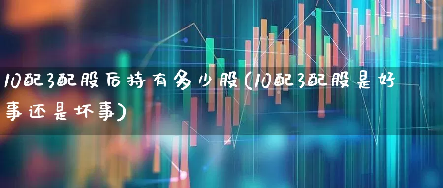 10配3配股后持有多少股(10配3配股是好事还是坏事)_https://www.ljyuan-tech.com_上交所_第1张