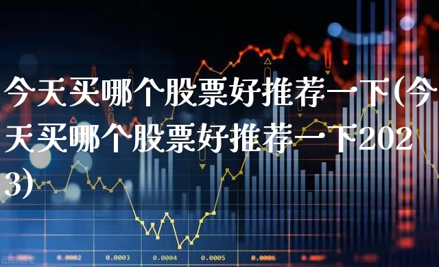 今天买哪个股票好推荐一下(今天买哪个股票好推荐一下2023)_https://www.ljyuan-tech.com_上交所_第1张