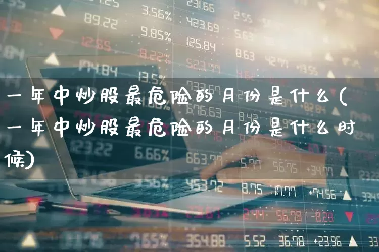 一年中炒股最危险的月份是什么(一年中炒股最危险的月份是什么时候)_https://www.ljyuan-tech.com_北交所_第1张