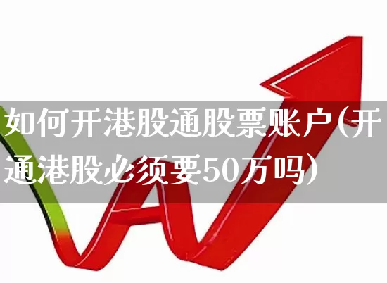 如何开港股通股票账户(开通港股必须要50万吗)_https://www.ljyuan-tech.com_上交所_第1张