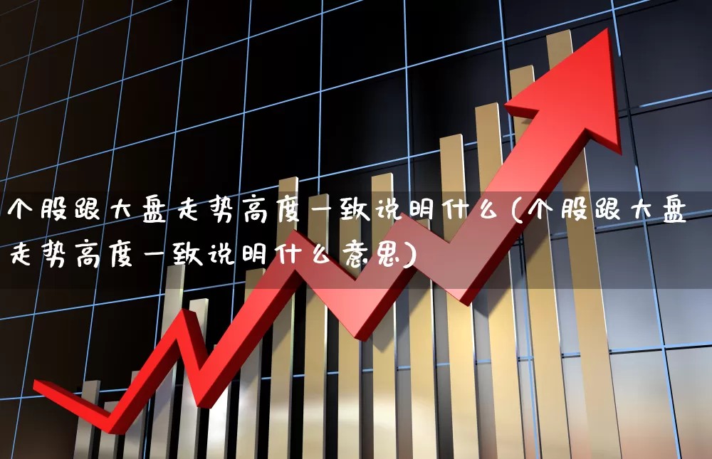 个股跟大盘走势高度一致说明什么(个股跟大盘走势高度一致说明什么意思)_https://www.ljyuan-tech.com_上交所_第1张