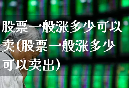 股票一般涨多少可以卖(股票一般涨多少可以卖出)_https://www.ljyuan-tech.com_创业板_第1张