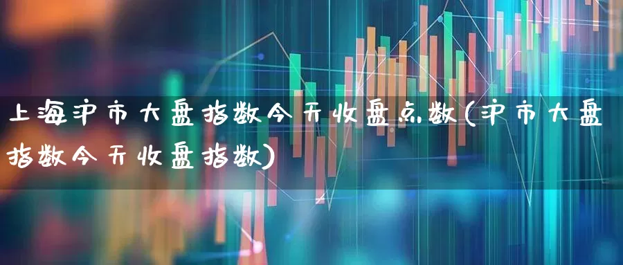 上海沪市大盘指数今天收盘点数(沪市大盘指数今天收盘指数)_https://www.ljyuan-tech.com_北交所_第1张
