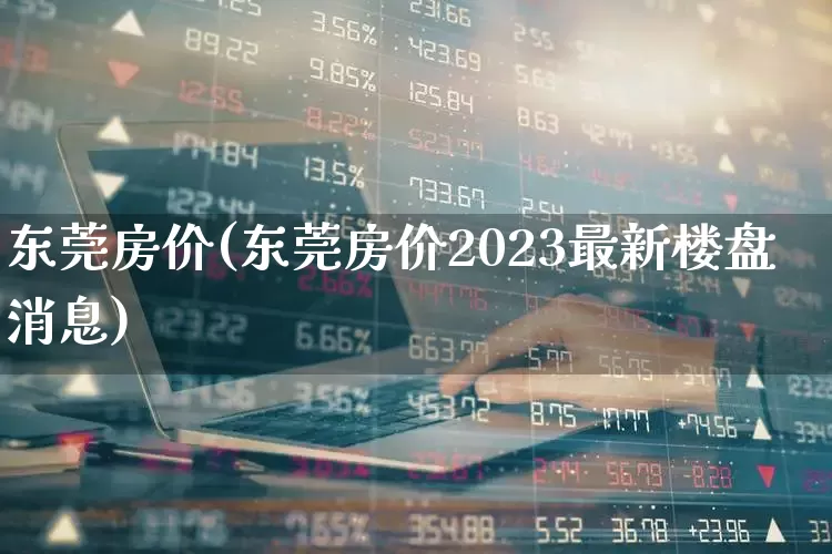 东莞房价(东莞房价2023最新楼盘消息)_https://www.ljyuan-tech.com_创业板_第1张