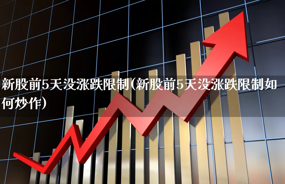 新股前5天没涨跌限制(新股前5天没涨跌限制如何炒作)_https://www.ljyuan-tech.com_科创板_第1张