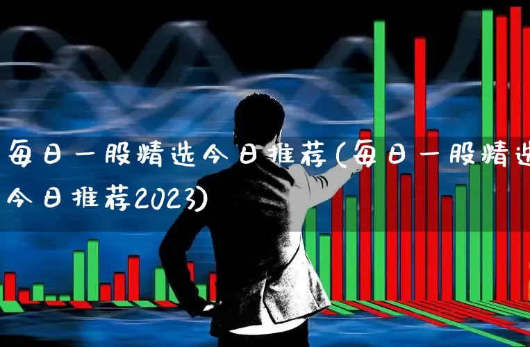 每日一股精选今日推荐(每日一股精选今日推荐2023)_https://www.ljyuan-tech.com_上交所_第1张