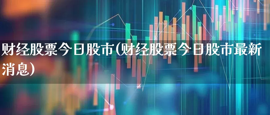 财经股票今日股市(财经股票今日股市最新消息)_https://www.ljyuan-tech.com_深交所_第1张