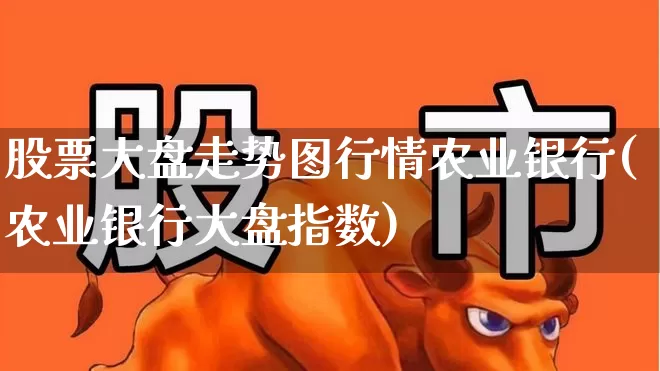 股票大盘走势图行情农业银行(农业银行大盘指数)_https://www.ljyuan-tech.com_上交所_第1张