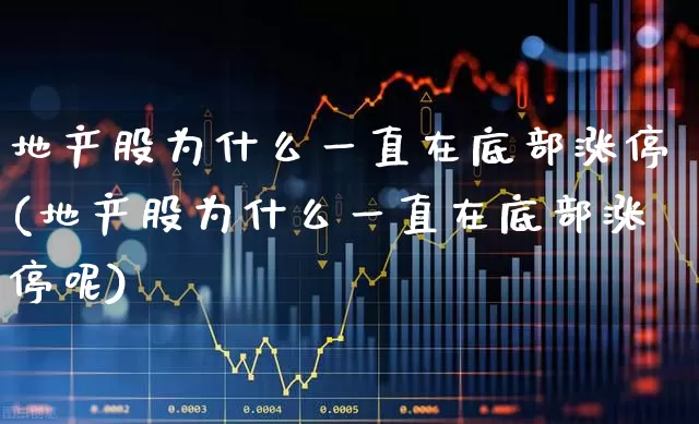 地产股为什么一直在底部涨停(地产股为什么一直在底部涨停呢)_https://www.ljyuan-tech.com_北交所_第1张