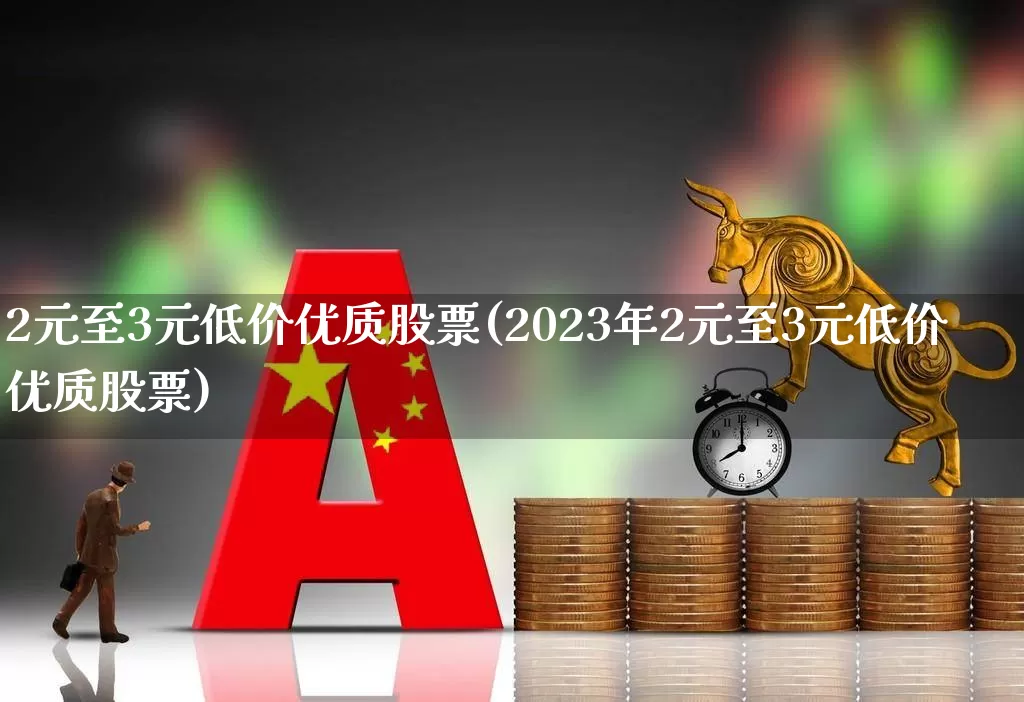 2元至3元低价优质股票(2023年2元至3元低价优质股票)_https://www.ljyuan-tech.com_深交所_第1张