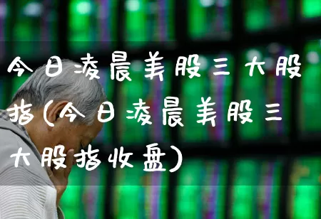 今日凌晨美股三大股指(今日凌晨美股三大股指收盘)_https://www.ljyuan-tech.com_深交所_第1张
