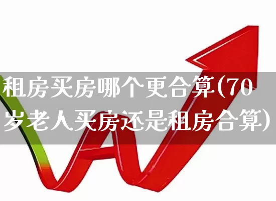 租房买房哪个更合算(70岁老人买房还是租房合算)_https://www.ljyuan-tech.com_上交所_第1张