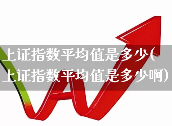 上证指数平均值是多少(上证指数平均值是多少啊)_https://www.ljyuan-tech.com_创业板_第1张