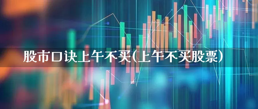 股市口诀上午不买(上午不买股票)_https://www.ljyuan-tech.com_北交所_第1张