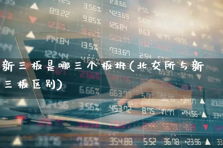 新三板是哪三个板块(北交所与新三板区别)_https://www.ljyuan-tech.com_创业板_第1张