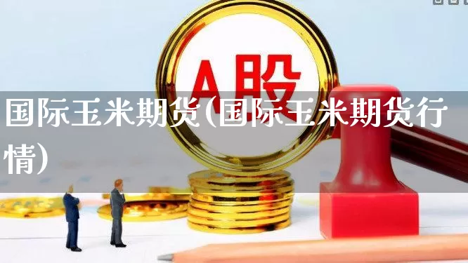 国际玉米期货(国际玉米期货行情)_https://www.ljyuan-tech.com_深交所_第1张