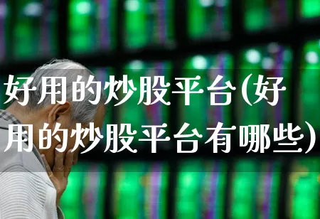 好用的炒股平台(好用的炒股平台有哪些)_https://www.ljyuan-tech.com_北交所_第1张