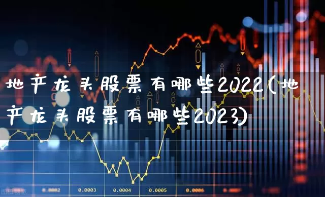 地产龙头股票有哪些2022(地产龙头股票有哪些2023)_https://www.ljyuan-tech.com_科创板_第1张