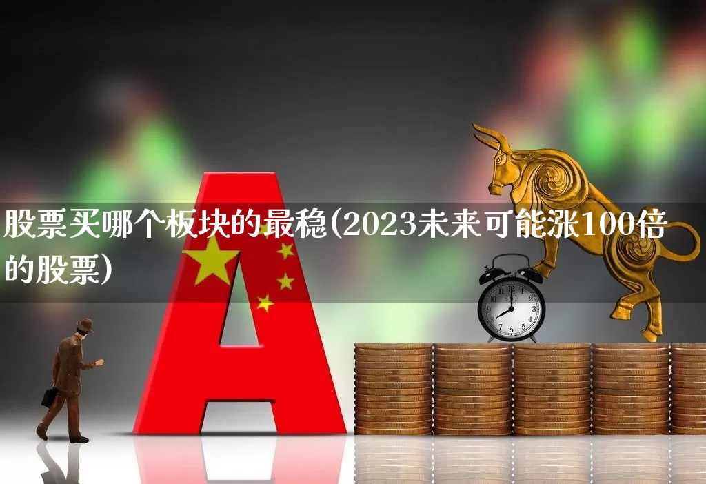 股票买哪个板块的最稳(2023未来可能涨100倍的股票)_https://www.ljyuan-tech.com_创业板_第1张