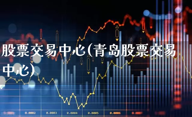 股票交易中心(青岛股票交易中心)_https://www.ljyuan-tech.com_科创板_第1张